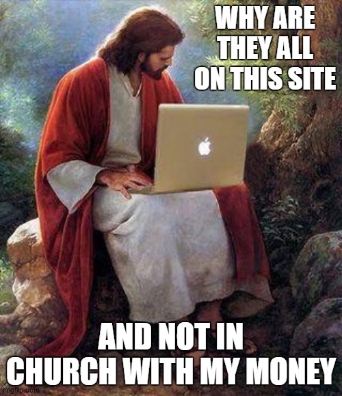 jesusmacbook | WHY ARE THEY ALL ON THIS SITE; AND NOT IN CHURCH WITH MY MONEY | image tagged in jesusmacbook,random,meanwhile on imgflip,church | made w/ Imgflip meme maker