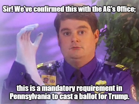 TSA Douche Meme | Sir! We've confirmed this with the AG's Office;; this is a mandatory requirement in Pennsylvania to cast a ballot for Trump. | image tagged in memes,tsa douche | made w/ Imgflip meme maker