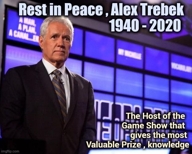 From a Big Fan of "Jeopardy" |  Rest in Peace , Alex Trebek  
                       1940 - 2020; The Host of the  
Game Show that  
gives the most 
Valuable Prize , knowledge | image tagged in alex trebek,game show,jeopardy,learning,this is where the fun begins | made w/ Imgflip meme maker