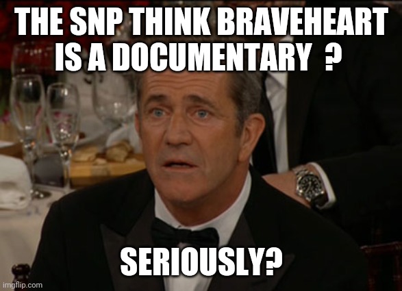 Confused Mel Gibson Meme | THE SNP THINK BRAVEHEART IS A DOCUMENTARY  ? SERIOUSLY? | image tagged in memes,confused mel gibson | made w/ Imgflip meme maker