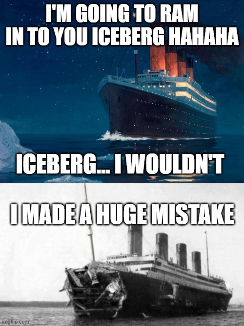 titanic | I'M GOING TO RAM IN TO YOU ICEBERG HAHAHA; ICEBERG... I WOULDN'T; I MADE A HUGE MISTAKE | image tagged in titanic | made w/ Imgflip meme maker