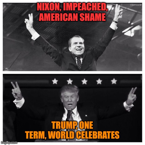 Trump Nixon | NIXON, IMPEACHED, AMERICAN SHAME TRUMP, ONE TERM, WORLD CELEBRATES | image tagged in trump nixon | made w/ Imgflip meme maker