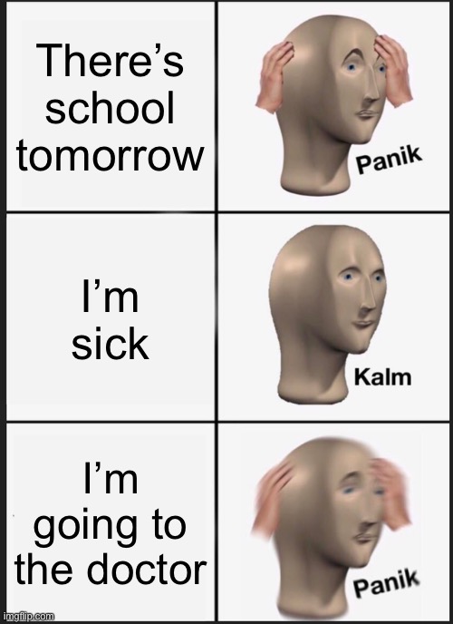 E | There’s school tomorrow; I’m sick; I’m going to the doctor | image tagged in memes,panik kalm panik | made w/ Imgflip meme maker