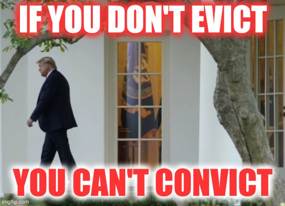 trump evicted from white house | IF YOU DON'T EVICT; YOU CAN'T CONVICT | image tagged in trump evicted from white house,evict trump,trump lost,reelection failed,convicted,alternative facts | made w/ Imgflip meme maker