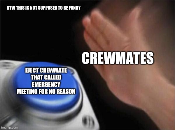 idk what to sat | BTW THIS IS NOT SUPPOSED TO BE FUNNY; CREWMATES; EJECT CREWMATE THAT CALLED EMERGENCY MEETING FOR NO REASON | image tagged in memes,blank nut button | made w/ Imgflip meme maker