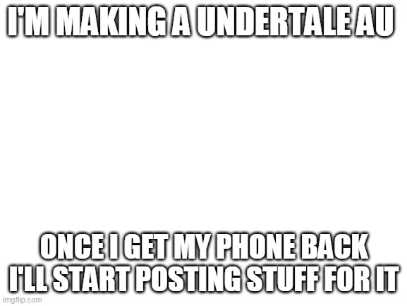 yesss | I'M MAKING A UNDERTALE AU; ONCE I GET MY PHONE BACK I'LL START POSTING STUFF FOR IT | image tagged in blank white template | made w/ Imgflip meme maker