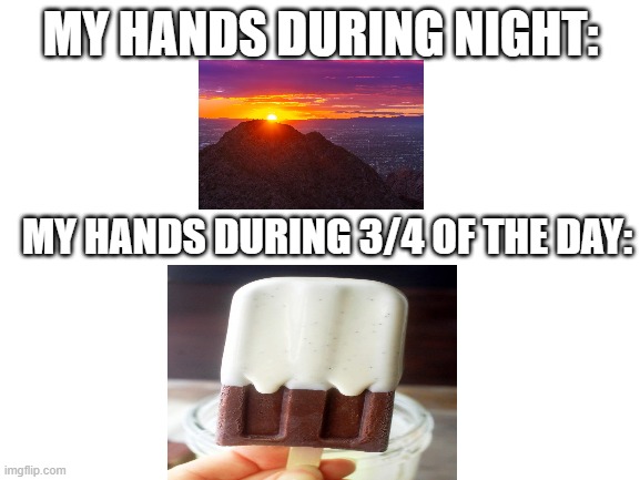 from C O L D to warm | MY HANDS DURING NIGHT:; MY HANDS DURING 3/4 OF THE DAY: | image tagged in blank white template | made w/ Imgflip meme maker