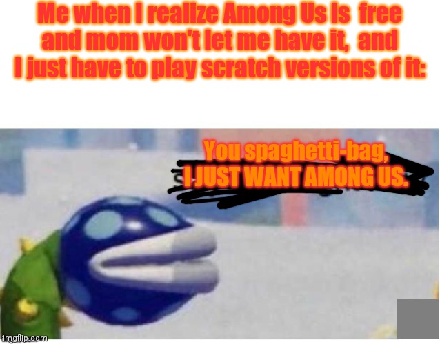 I want Among us! Mom constantly makes me ask through google to download games!!!!!!!!! | Me when I realize Among Us is  free and mom won't let me have it,  and I just have to play scratch versions of it:; You spaghetti-bag, I JUST WANT AMONG US. | image tagged in say sike right now | made w/ Imgflip meme maker