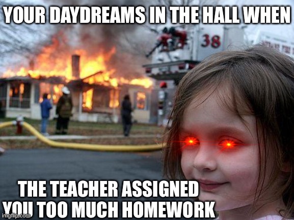 Disaster Girl | YOUR DAYDREAMS IN THE HALL WHEN; THE TEACHER ASSIGNED YOU TOO MUCH HOMEWORK | image tagged in memes,disaster girl | made w/ Imgflip meme maker