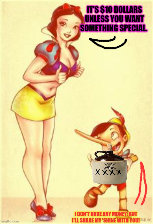 [Not so] Snow white... | IT'S $10 DOLLARS UNLESS YOU WANT SOMETHING SPECIAL. I DON'T HAVE ANY MONEY, BUT I'LL SHARE MY 'SHINE WITH YOU! | image tagged in snow white,pinocchio,moonshine,disney,whores,dark souls | made w/ Imgflip meme maker