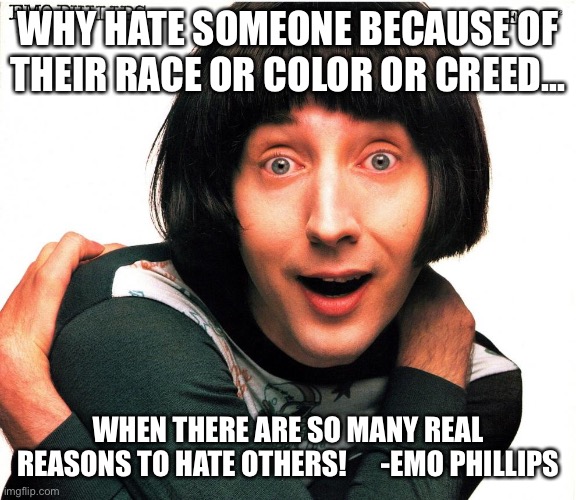 Emo Philips | WHY HATE SOMEONE BECAUSE OF THEIR RACE OR COLOR OR CREED... WHEN THERE ARE SO MANY REAL REASONS TO HATE OTHERS!      -EMO PHILLIPS | image tagged in emo philips | made w/ Imgflip meme maker