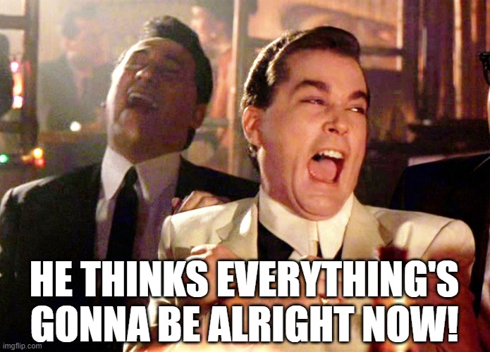 Good Fellas Hilarious Meme | HE THINKS EVERYTHING'S
GONNA BE ALRIGHT NOW! | image tagged in memes,good fellas hilarious | made w/ Imgflip meme maker