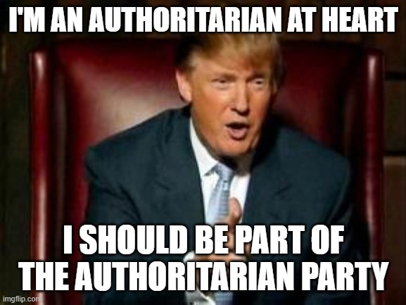 It's not wrong to be an authoritarian | I'M AN AUTHORITARIAN AT HEART; I SHOULD BE PART OF THE AUTHORITARIAN PARTY | image tagged in donald trump,authoritarian,politics,maga,election 2020 | made w/ Imgflip meme maker