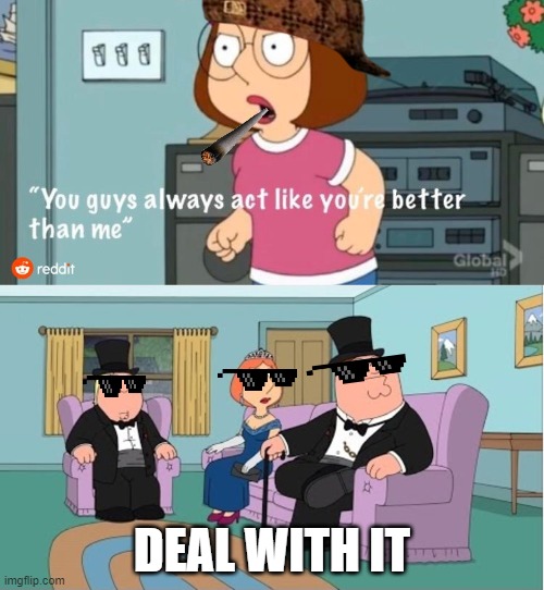 You Guys always act like you're better than me | DEAL WITH IT | image tagged in you guys always act like you're better than me | made w/ Imgflip meme maker