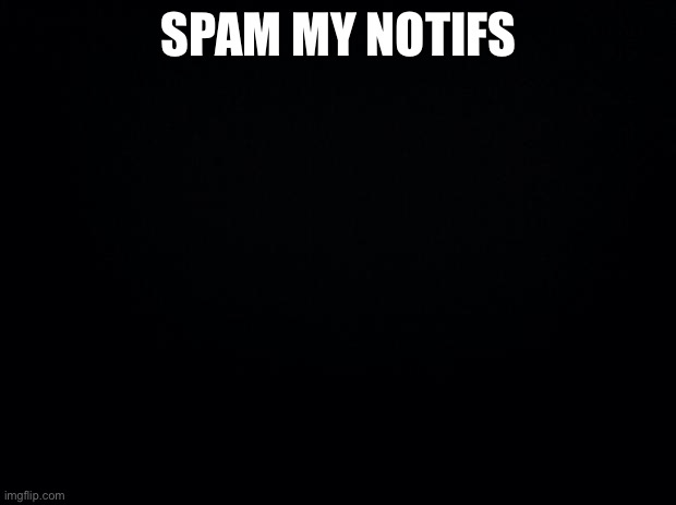 Black background | SPAM MY NOTIFS | image tagged in black background | made w/ Imgflip meme maker