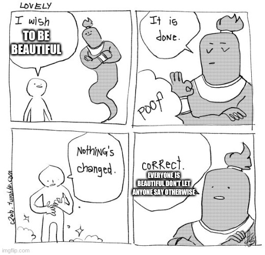 its true. | TO BE BEAUTIFUL; EVERYONE IS BEAUTIFUL DON'T LET ANYONE SAY OTHERWISE | image tagged in i wish genie nothing's changed | made w/ Imgflip meme maker