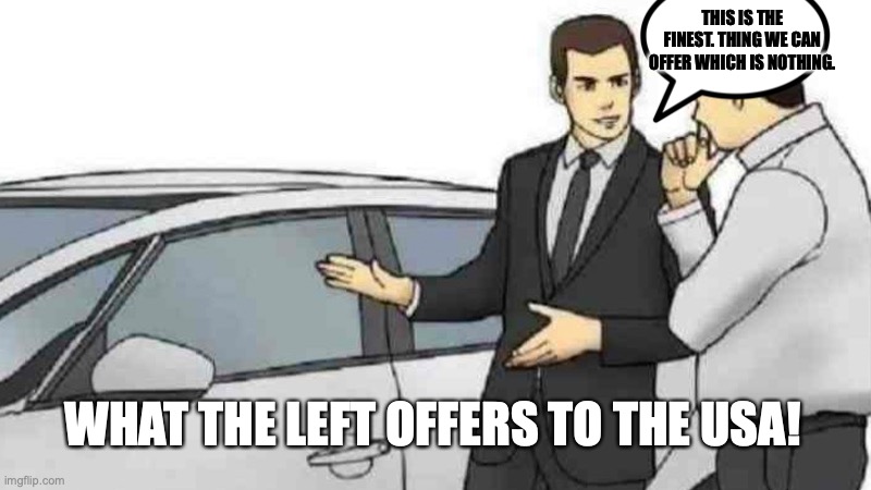 What the Left offers! | THIS IS THE FINEST. THING WE CAN OFFER WHICH IS NOTHING. WHAT THE LEFT OFFERS TO THE USA! | image tagged in memes,car salesman slaps roof of car | made w/ Imgflip meme maker