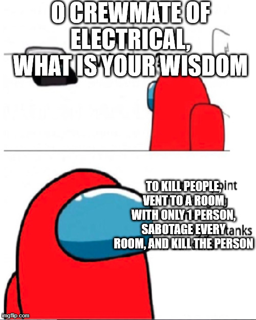 o crewmate of electrical | O CREWMATE OF ELECTRICAL, WHAT IS YOUR WISDOM; TO KILL PEOPLE, VENT TO A ROOM WITH ONLY 1 PERSON, SABOTAGE EVERY ROOM, AND KILL THE PERSON | image tagged in o imposter of the vent | made w/ Imgflip meme maker