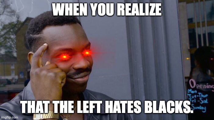 When you realize....... | WHEN YOU REALIZE; THAT THE LEFT HATES BLACKS. | image tagged in memes,roll safe think about it | made w/ Imgflip meme maker