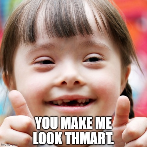 YOU MAKE ME
LOOK THMART. | made w/ Imgflip meme maker