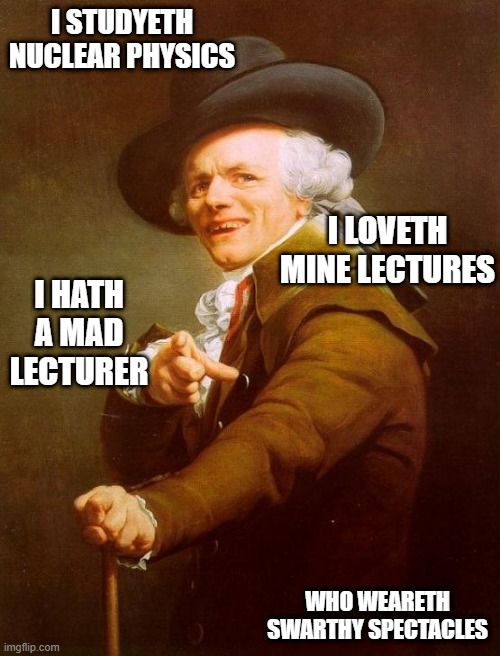 Joseph Ducreux Meme | I STUDYETH NUCLEAR PHYSICS; I LOVETH MINE LECTURES; I HATH A MAD LECTURER; WHO WEARETH SWARTHY SPECTACLES | image tagged in memes,joseph ducreux,archaic rap,meme,old english rap,old french man | made w/ Imgflip meme maker