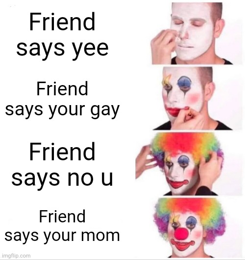 Lul | Friend says yee; Friend says your gay; Friend says no u; Friend says your mom | image tagged in memes,clown applying makeup | made w/ Imgflip meme maker