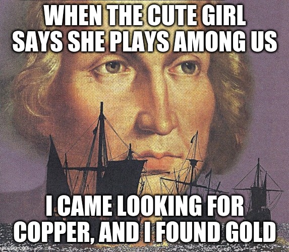 I came looking for copper and I found gold | WHEN THE CUTE GIRL SAYS SHE PLAYS AMONG US; I CAME LOOKING FOR COPPER, AND I FOUND GOLD | image tagged in i came looking for copper and i found gold | made w/ Imgflip meme maker