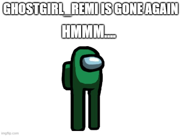 hmm | GHOSTGIRL_REMI IS GONE AGAIN; HMMM.... | image tagged in blank white template | made w/ Imgflip meme maker