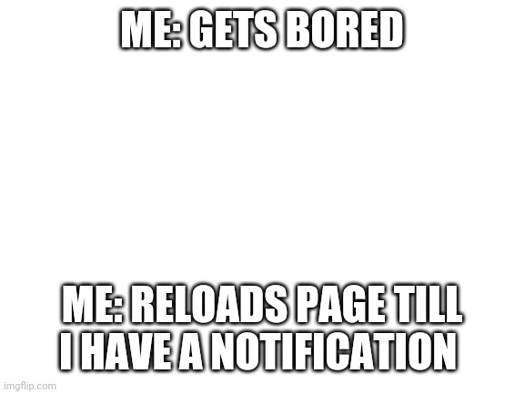 Yeah idk what I'm doing with life | ME: GETS BORED; ME: RELOADS PAGE TILL I HAVE A NOTIFICATION | image tagged in blank white template | made w/ Imgflip meme maker