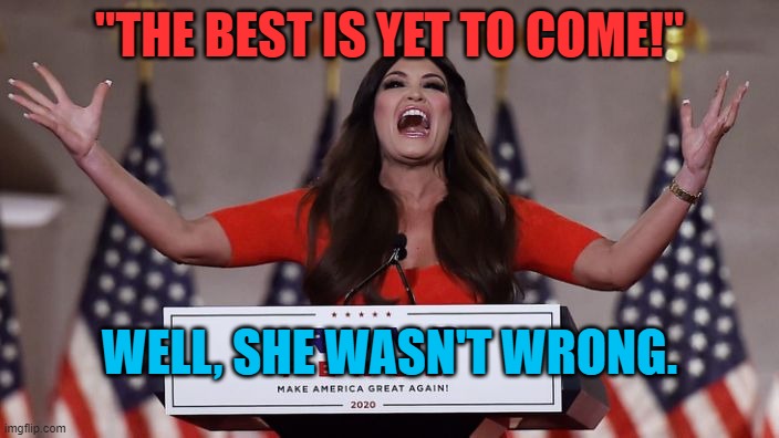 Kimberly Guilfoyle | "THE BEST IS YET TO COME!"; WELL, SHE WASN'T WRONG. | image tagged in kimberly guilfoyle | made w/ Imgflip meme maker