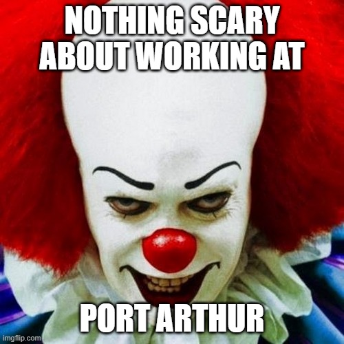 If you're not Australian then this meme probably doesn't make sense | NOTHING SCARY ABOUT WORKING AT; PORT ARTHUR | image tagged in pennywise,memes,clown,funny,meme,spooky | made w/ Imgflip meme maker