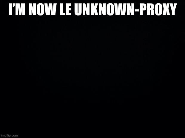 Black background | I’M NOW LE UNKNOWN-PR0XY | image tagged in black background | made w/ Imgflip meme maker