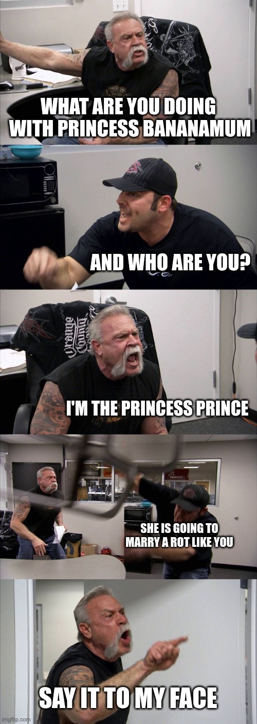 Miitopa fighting be like /the old man is Dan/the man is Peyton | WHAT ARE YOU DOING  WITH PRINCESS BANANAMUM; AND WHO ARE YOU? I'M THE PRINCESS PRINCE; SHE IS GOING TO MARRY A ROT LIKE YOU; SAY IT TO MY FACE | image tagged in memes,american chopper argument | made w/ Imgflip meme maker