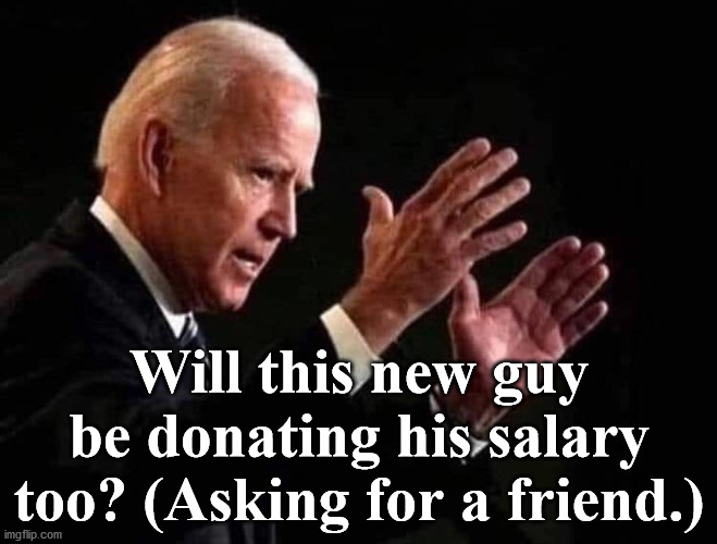 biden | Will this new guy be donating his salary too? (Asking for a friend.) | image tagged in biden | made w/ Imgflip meme maker