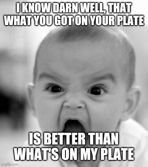Angry Baby Meme | I KNOW DARN WELL, THAT WHAT YOU GOT ON YOUR PLATE; IS BETTER THAN WHAT'S ON MY PLATE | image tagged in memes,angry baby | made w/ Imgflip meme maker