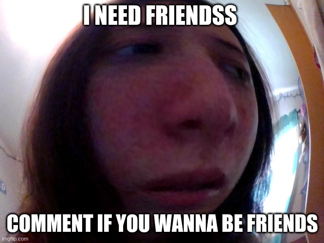 Please i need friends  and upvotes XD | I NEED FRIENDSS; COMMENT IF YOU WANNA BE FRIENDS | image tagged in idk | made w/ Imgflip meme maker