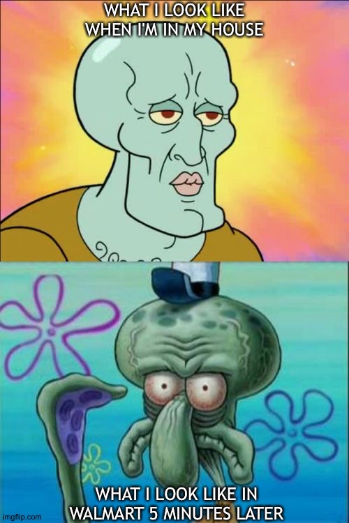 Idk why but it's true | WHAT I LOOK LIKE WHEN I'M IN MY HOUSE; WHAT I LOOK LIKE IN WALMART 5 MINUTES LATER | image tagged in memes,squidward | made w/ Imgflip meme maker