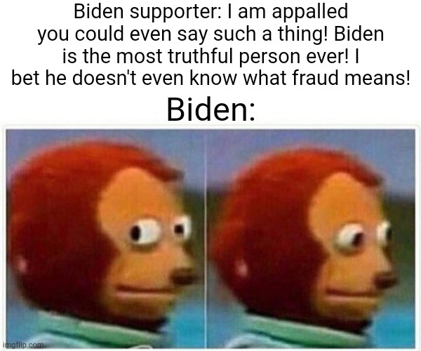 Monkey Puppet Meme | Biden supporter: I am appalled you could even say such a thing! Biden is the most truthful person ever! I bet he doesn't even know what fraud means! Biden: | image tagged in memes,monkey puppet | made w/ Imgflip meme maker