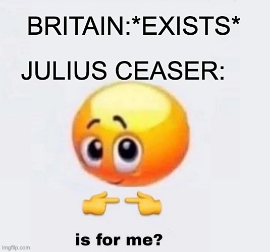 Greedy Ceaser | BRITAIN:*EXISTS*; JULIUS CEASER: | image tagged in is for me | made w/ Imgflip meme maker