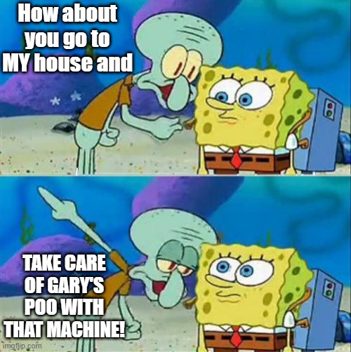 Talk To Spongebob | How about you go to MY house and; TAKE CARE OF GARY'S POO WITH THAT MACHINE! | image tagged in memes,talk to spongebob | made w/ Imgflip meme maker