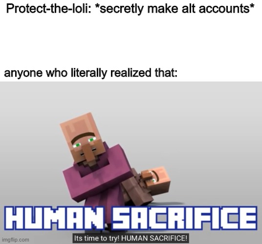 wait guys, what if Protect-the-lolis secretly make an alt account? |  Protect-the-loli: *secretly make alt accounts*; anyone who literally realized that: | image tagged in its time to try human sacrifice | made w/ Imgflip meme maker