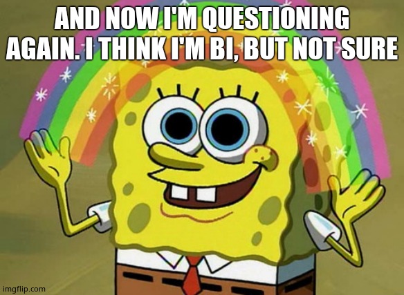 Imagination Spongebob | AND NOW I'M QUESTIONING AGAIN. I THINK I'M BI, BUT NOT SURE | image tagged in memes,imagination spongebob | made w/ Imgflip meme maker