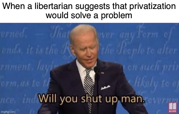 Libertarian logic | When a libertarian suggests that privatization
would solve a problem | image tagged in will you shut up man,capitalism,free market,libertarian,libertarians,libertarianism | made w/ Imgflip meme maker