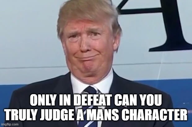 donald trump | ONLY IN DEFEAT CAN YOU TRULY JUDGE A MANS CHARACTER | image tagged in donald trump | made w/ Imgflip meme maker