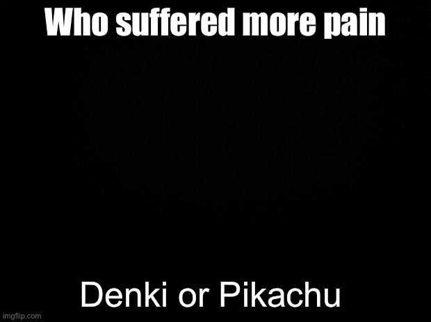 Black background | Who suffered more pain; Denki or Pikachu | image tagged in black background | made w/ Imgflip meme maker
