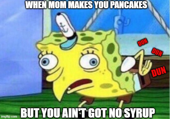 Pour Some Sugar On Me | WHEN MOM MAKES YOU PANCAKES; DUN; DUN; DUN; BUT YOU AIN'T GOT NO SYRUP | image tagged in memes,mocking spongebob | made w/ Imgflip meme maker