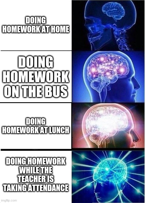 But really tho | DOING HOMEWORK AT HOME; DOING HOMEWORK ON THE BUS; DOING HOMEWORK AT LUNCH; DOING HOMEWORK WHILE THE TEACHER IS TAKING ATTENDANCE | image tagged in memes,expanding brain | made w/ Imgflip meme maker