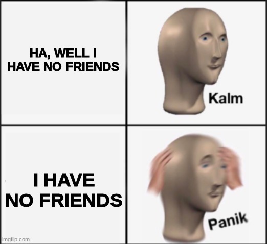 kalm panik | HA, WELL I HAVE NO FRIENDS I HAVE NO FRIENDS | image tagged in kalm panik | made w/ Imgflip meme maker