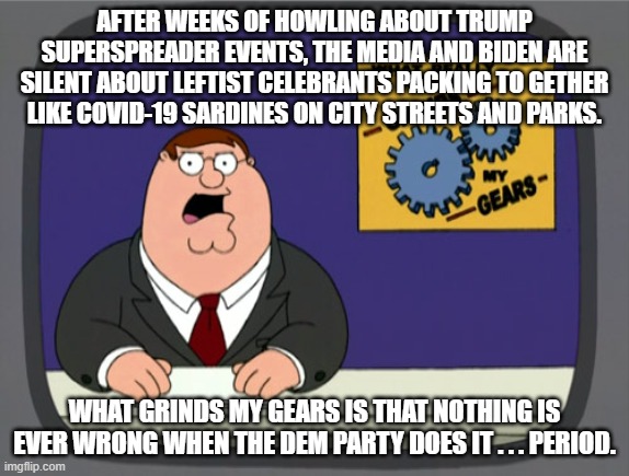Nothing is EVER wrong when the Dem Party does it: | AFTER WEEKS OF HOWLING ABOUT TRUMP SUPERSPREADER EVENTS, THE MEDIA AND BIDEN ARE SILENT ABOUT LEFTIST CELEBRANTS PACKING TO GETHER LIKE COVID-19 SARDINES ON CITY STREETS AND PARKS. WHAT GRINDS MY GEARS IS THAT NOTHING IS EVER WRONG WHEN THE DEM PARTY DOES IT . . . PERIOD. | image tagged in memes,peter griffin news | made w/ Imgflip meme maker