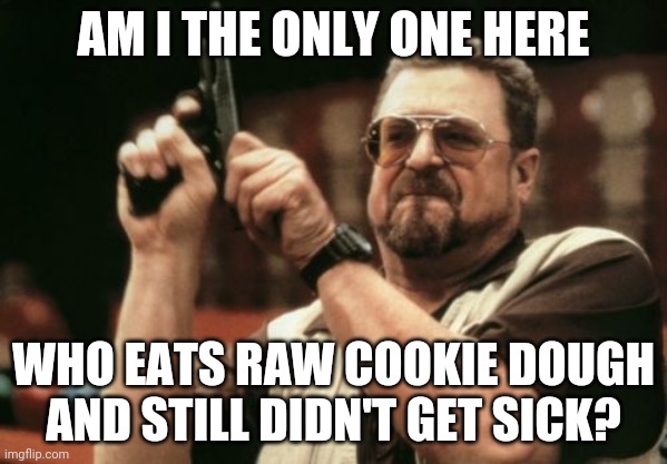 It's True That I Love Eating Raw Cookie Dough | AM I THE ONLY ONE HERE; WHO EATS RAW COOKIE DOUGH AND STILL DIDN'T GET SICK? | image tagged in memes,am i the only one around here | made w/ Imgflip meme maker